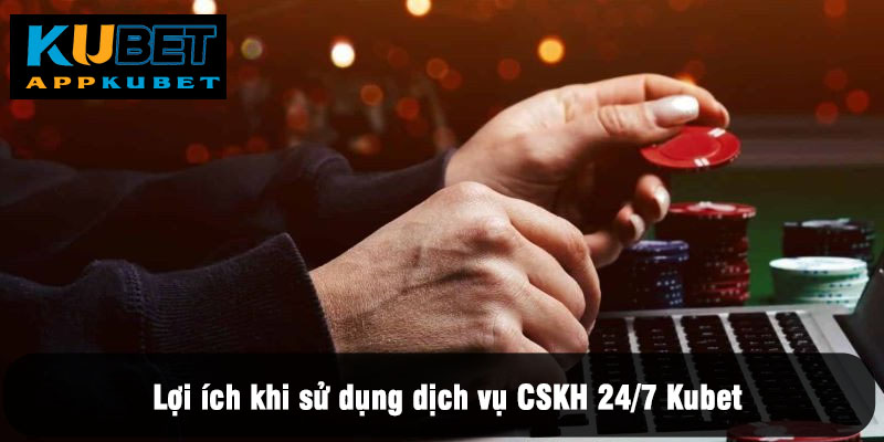 Lợi ích khi sử dụng dịch vụ CSKH 24/7 Kubet